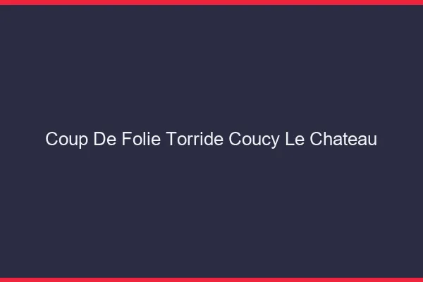 Coup de Folie Torride Coucy-le-Chateau