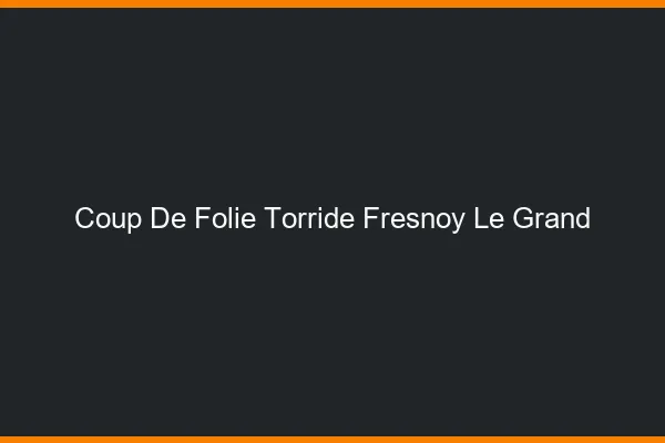 Coup de Folie Torride Fresnoy-le-Grand