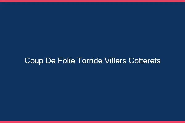 Coup de Folie Torride Villers-Cotterets