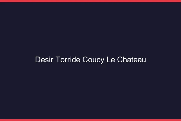 Desir Torride Coucy-le-Chateau