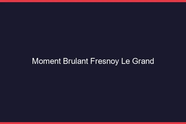 Moment Brulant Fresnoy-le-Grand
