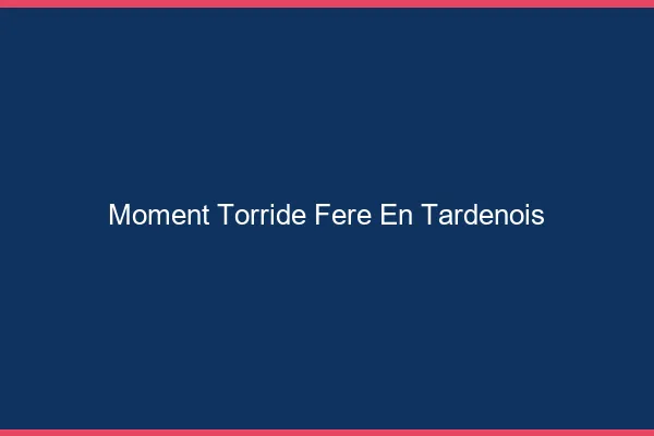 Moment Torride Fere-en-Tardenois