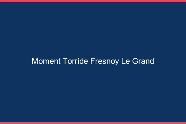 Moment Torride Fresnoy-le-Grand