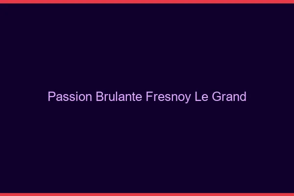 Passion Brulante Fresnoy-le-Grand