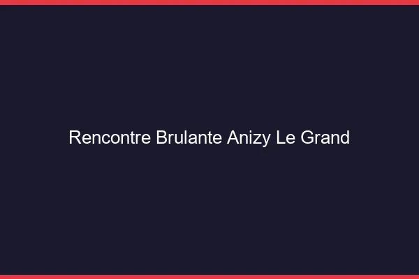 Rencontre Brulante Anizy-le-Grand