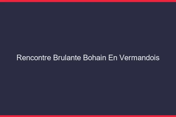 Rencontre Brulante Bohain-en-Vermandois