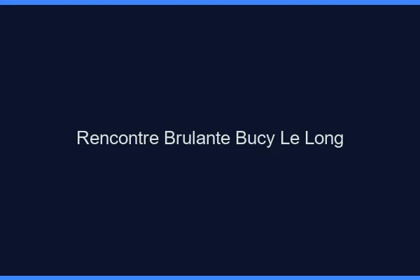 Rencontre Brulante Bucy-le-Long