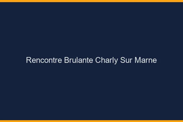Rencontre Brulante Charly-sur-Marne