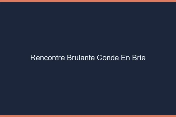 Rencontre Brulante Conde-en-Brie