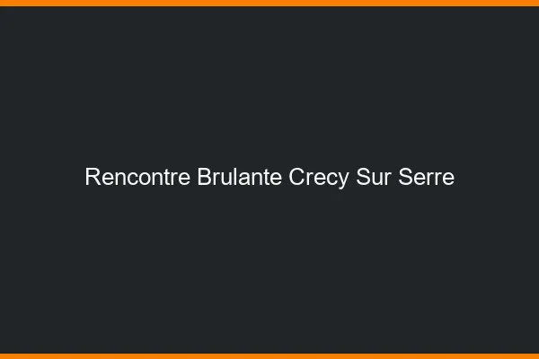 Rencontre Brulante Crecy-sur-Serre