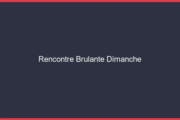 Rencontre brulante dimanche
