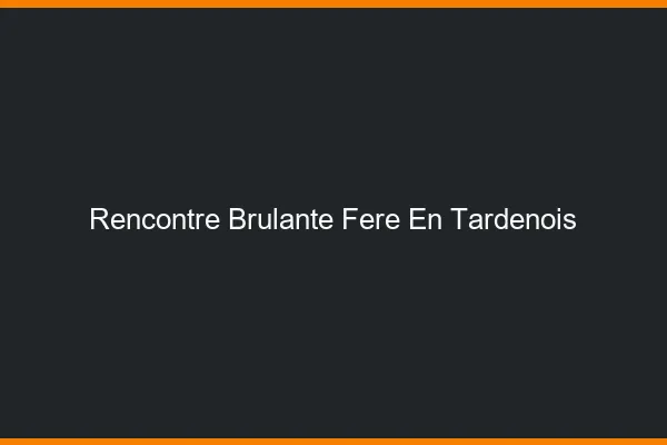 Rencontre Brulante Fere-en-Tardenois
