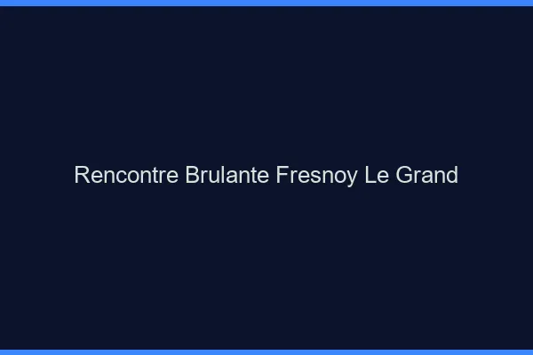 Rencontre Brulante Fresnoy-le-Grand