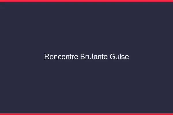 Rencontre Brulante Guise