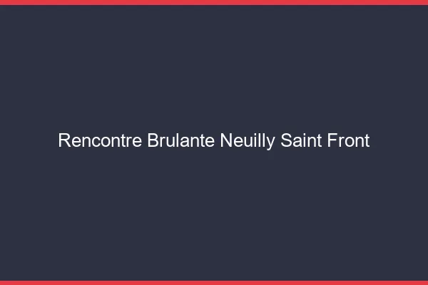 Rencontre Brulante Neuilly-Saint-Front