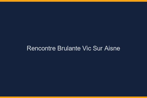 Rencontre Brulante Vic-sur-Aisne