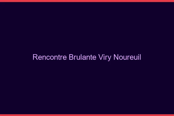 Rencontre Brulante Viry-Noureuil