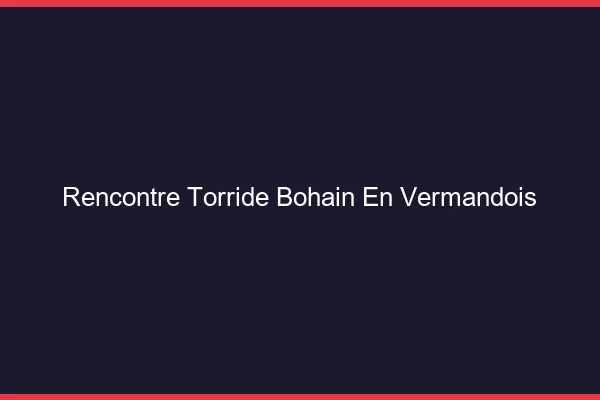 Rencontre Torride Bohain-en-Vermandois