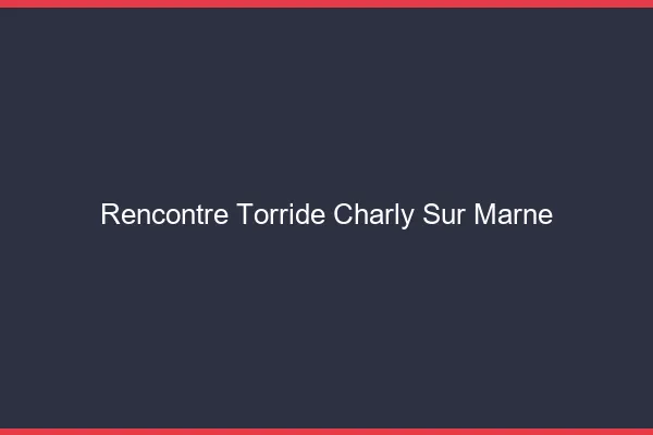 Rencontre Torride Charly-sur-Marne