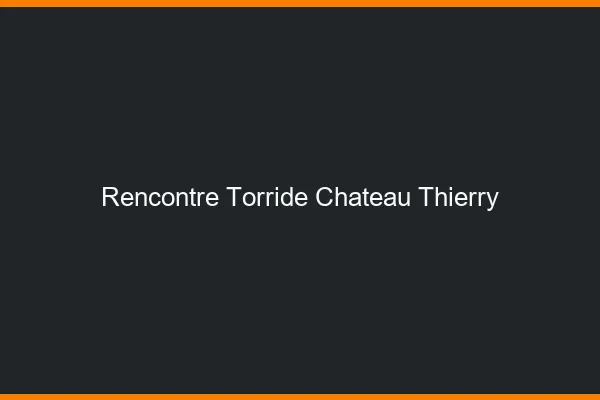 Rencontre Torride Chateau-Thierry