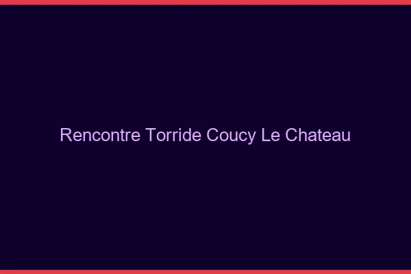Rencontre Torride Coucy-le-Chateau