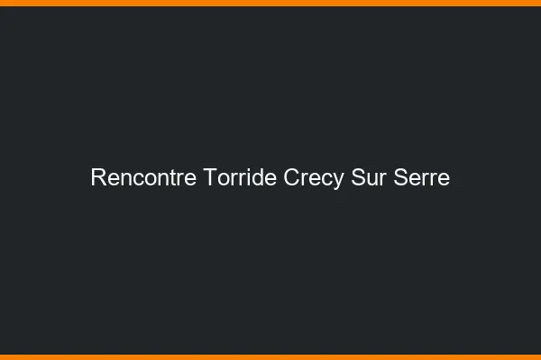 Rencontre Torride Crecy-sur-Serre