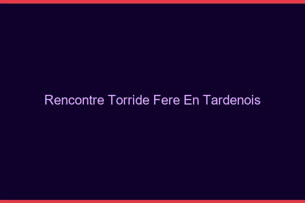 Rencontre Torride Fere-en-Tardenois
