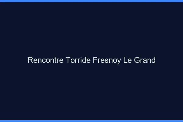 Rencontre Torride Fresnoy-le-Grand