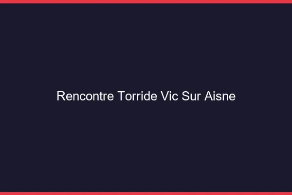 Rencontre Torride Vic-sur-Aisne