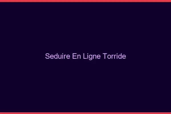 Seduire en ligne torride